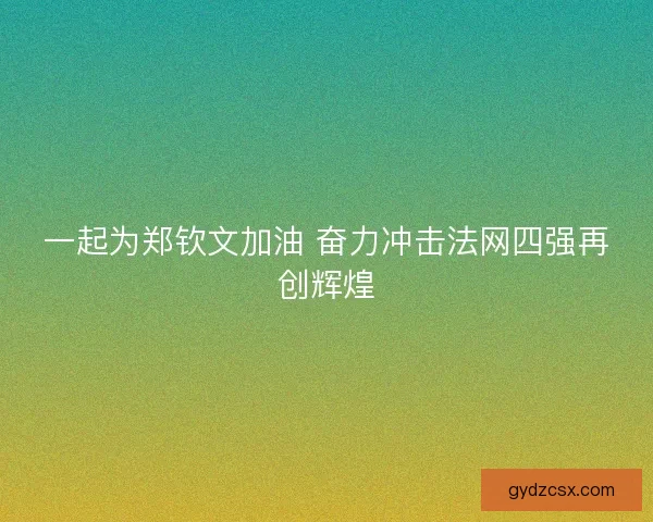 一起为郑钦文加油 奋力冲击法网四强再创辉煌 一起为郑钦文加油 奋力冲击法网四强再创辉煌