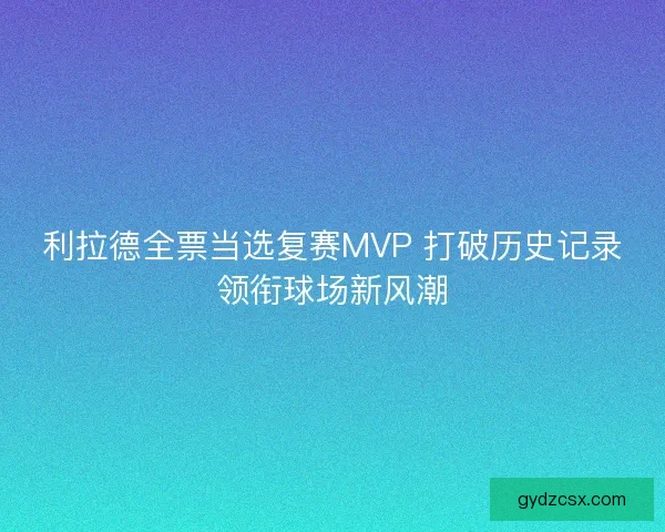 利拉德全票当选复赛MVP 打破历史记录领衔球场新风潮 利拉德全票当选复赛MVP 打破历史记录领衔球场新风潮