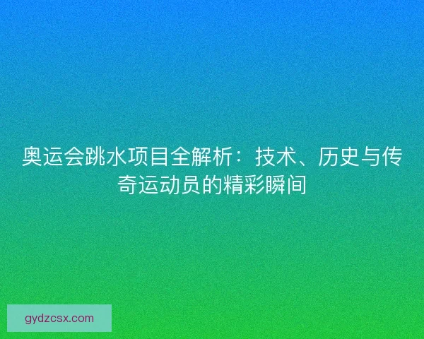 奥运会跳水项目全解析：技术、历史与传奇运动员的精彩瞬间