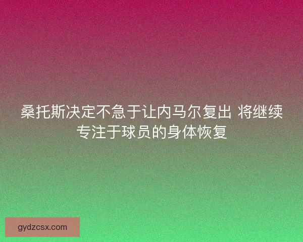 桑托斯决定不急于让内马尔复出 将继续专注于球员的身体恢复 桑托斯决定不急于让内马尔复出 将继续专注于球员的身体恢复