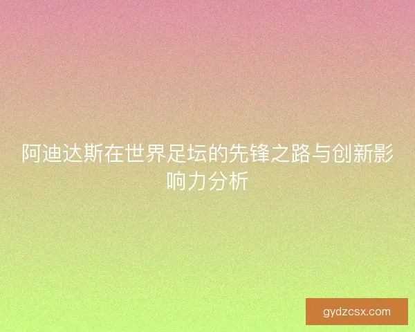 阿迪达斯在世界足坛的先锋之路与创新影响力分析