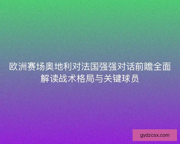 欧洲赛场奥地利对法国强强对话前瞻全面解读战术格局与关键球员