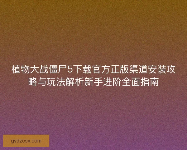 植物大战僵尸5下载官方正版渠道安装攻略与玩法解析新手进阶全面指南