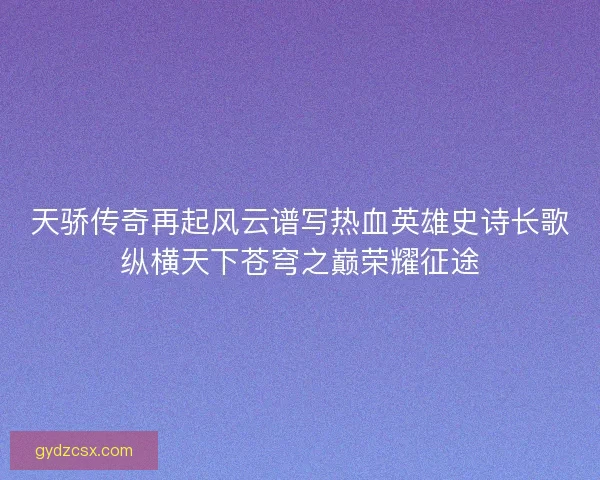 天骄传奇再起风云谱写热血英雄史诗长歌纵横天下苍穹之巅荣耀征途 天骄传奇再起风云谱写热血英雄史诗长歌纵横天下苍穹之巅荣耀征途