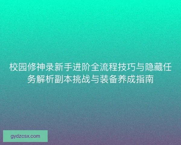 校园修神录新手进阶全流程技巧与隐藏任务解析副本挑战与装备养成指南 校园修神录新手进阶全流程技巧与隐藏任务解析副本挑战与装备养成指南