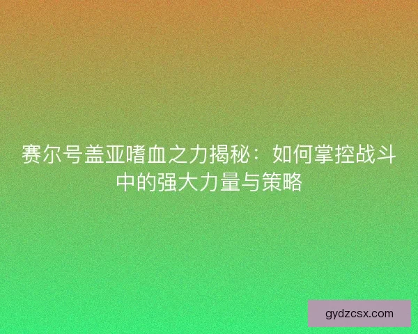 赛尔号盖亚嗜血之力揭秘:如何掌控战斗中的强大力量与策略 赛尔号盖亚嗜血之力揭秘:如何掌控战斗中的强大力量与策略