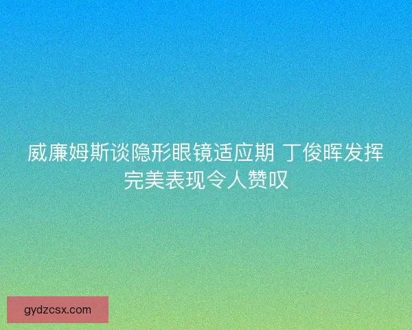 威廉姆斯谈隐形眼镜适应期 丁俊晖发挥完美表现令人赞叹 威廉姆斯谈隐形眼镜适应期 丁俊晖发挥完美表现令人赞叹