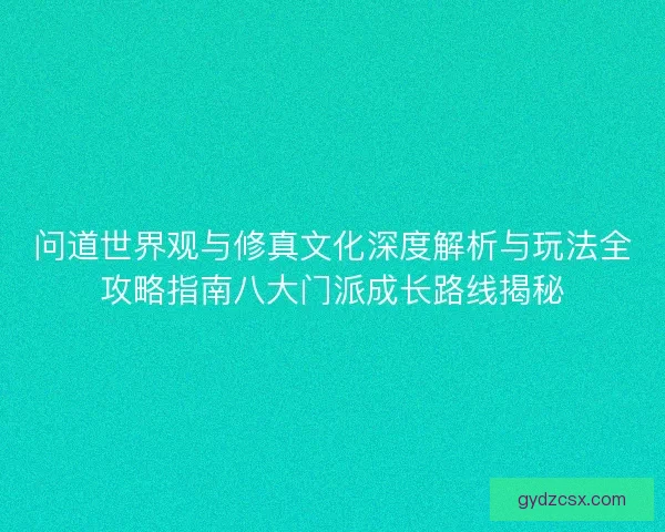 问道世界观与修真文化深度解析与玩法全攻略指南八大门派成长路线揭秘