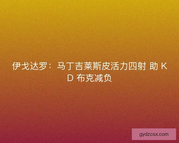 伊戈达罗:马丁吉莱斯皮活力四射 助 KD 布克减负 伊戈达罗:马丁吉莱斯皮活力四射 助 KD 布克减负