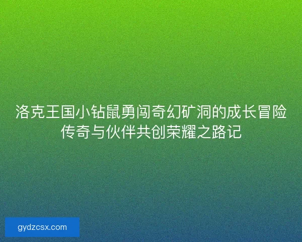 洛克王国小钻鼠勇闯奇幻矿洞的成长冒险传奇与伙伴共创荣耀之路记