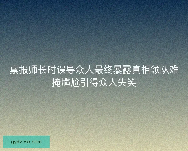 禀报师长时误导众人最终暴露真相领队难掩尴尬引得众人失笑