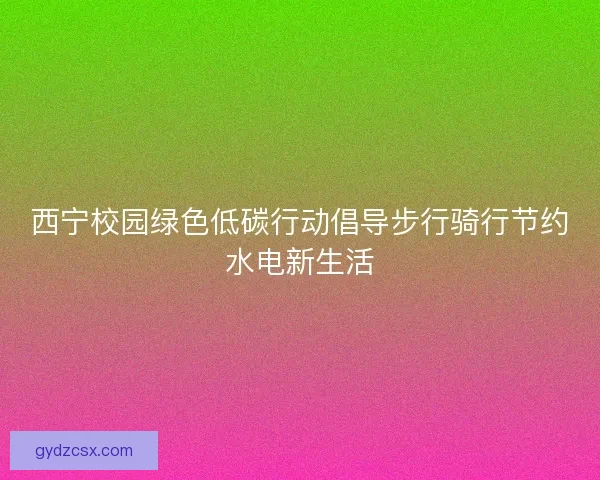 西宁校园绿色低碳行动倡导步行骑行节约水电新生活