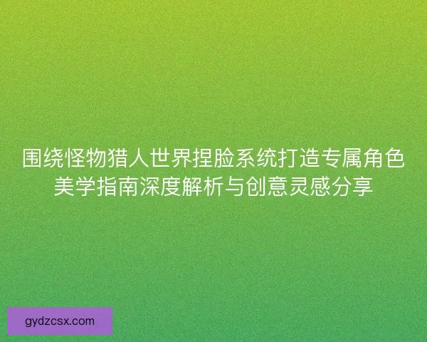 围绕怪物猎人世界捏脸系统打造专属角色美学指南深度解析与创意灵感分享