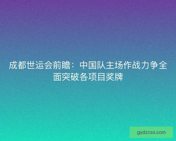 成都世运会前瞻:中国队主场作战力争全面突破各项目奖牌 成都世运会前瞻:中国队主场作战力争全面突破各项目奖牌