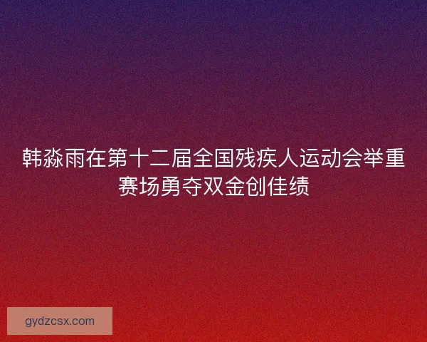 韩淼雨在第十二届全国残疾人运动会举重赛场勇夺双金创佳绩
