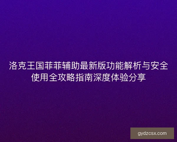 洛克王国菲菲辅助最新版功能解析与安全使用全攻略指南深度体验分享 洛克王国菲菲辅助最新版功能解析与安全使用全攻略指南深度体验分享