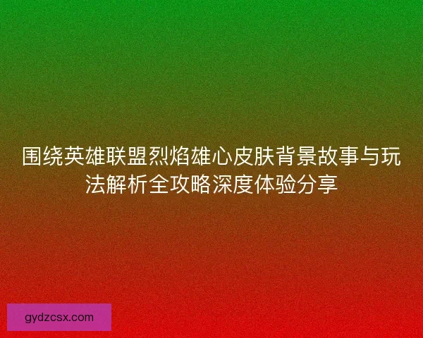 围绕英雄联盟烈焰雄心皮肤背景故事与玩法解析全攻略深度体验分享