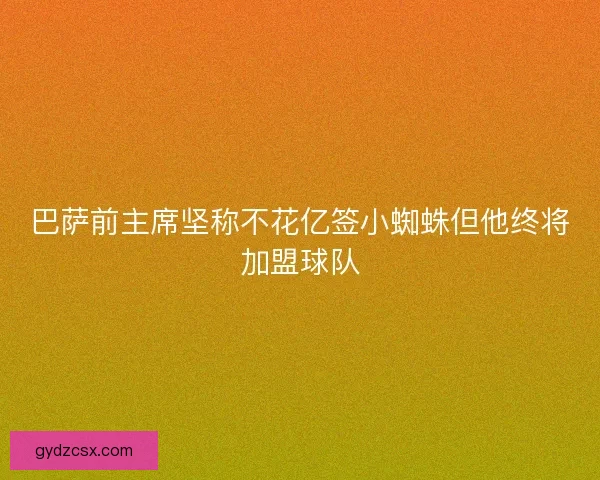 巴萨前主席坚称不花亿签小蜘蛛但他终将加盟球队 巴萨前主席坚称不花亿签小蜘蛛但他终将加盟球队