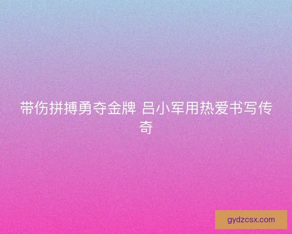 带伤拼搏勇夺金牌 吕小军用热爱书写传奇 带伤拼搏勇夺金牌 吕小军用热爱书写传奇