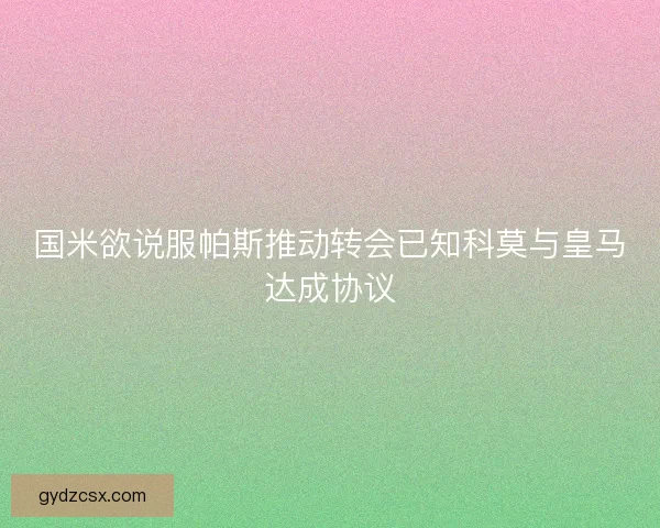 国米欲说服帕斯推动转会已知科莫与皇马达成协议