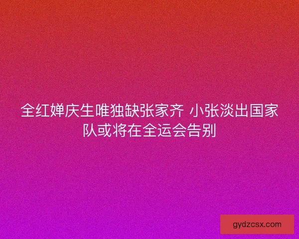 全红婵庆生唯独缺张家齐 小张淡出国家队或将在全运会告别